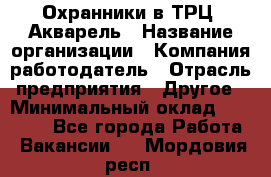 Охранники в ТРЦ "Акварель › Название организации ­ Компания-работодатель › Отрасль предприятия ­ Другое › Минимальный оклад ­ 20 000 - Все города Работа » Вакансии   . Мордовия респ.